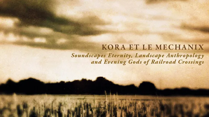 Kora et le Mechanix / Soundscapes Eternity, Landscape Anthropology and Evening Gods of Railroad Crossings